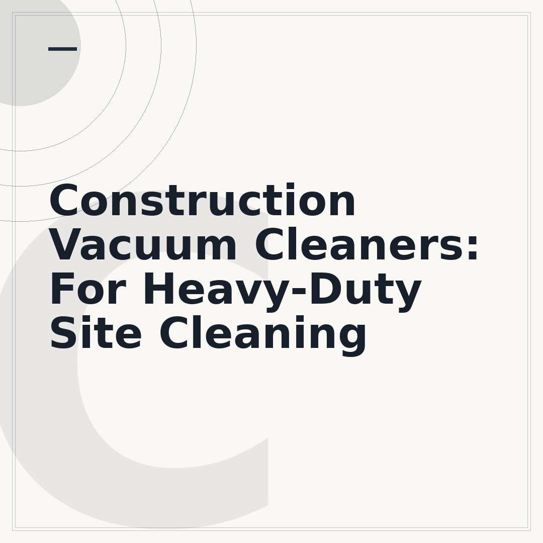 Construction Vacuum Cleaners: For Heavy-Duty Site Cleaning