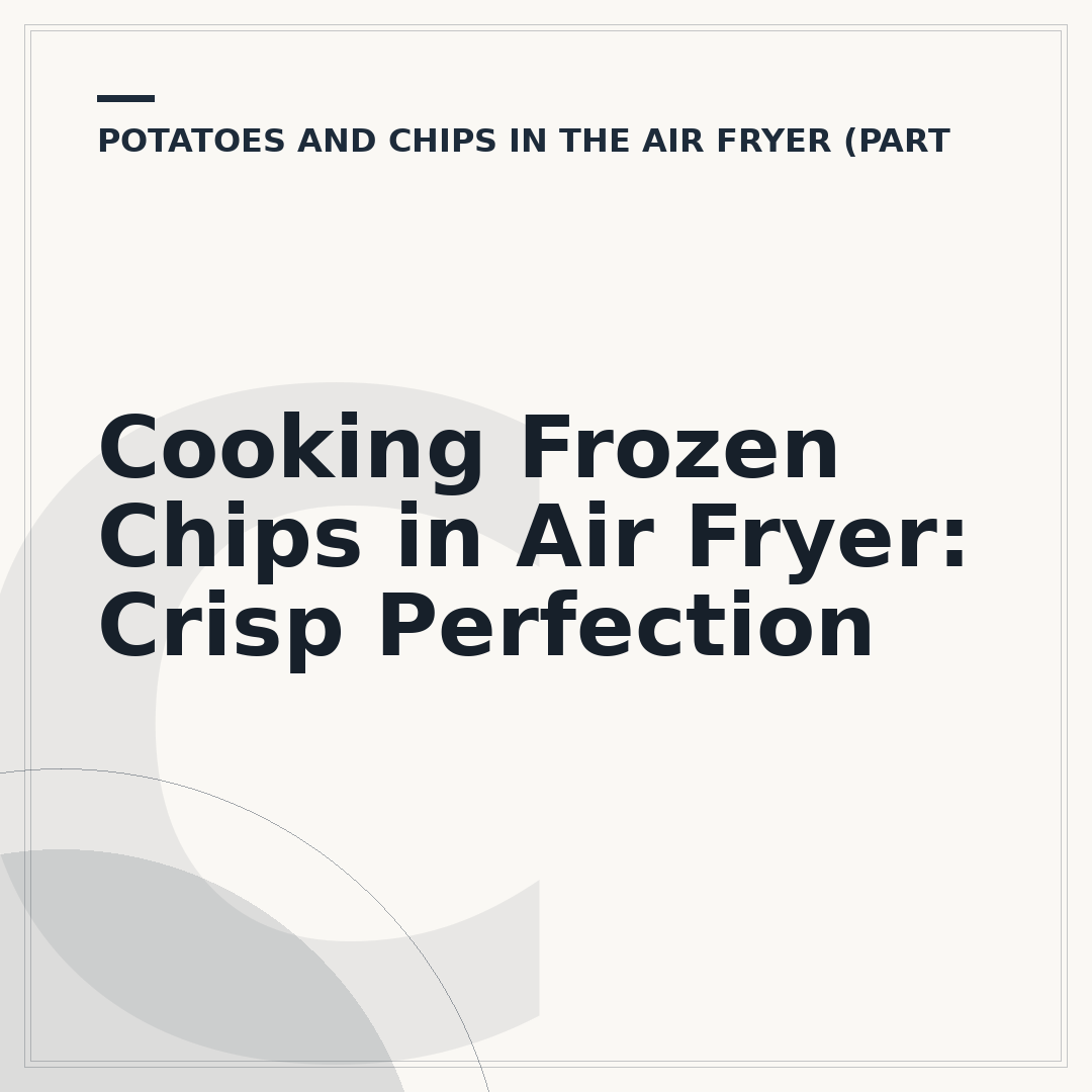 Cooking Frozen Chips in Air Fryer: Crisp Perfection